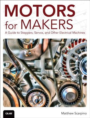 Motors for Makers: A Guide to Steppers, Servos, and Other Electrical Machines by Scarpino, Matthew