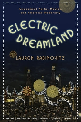 Electric Dreamland: Amusement Parks, Movies, and American Modernity Paperback Columbia University Press