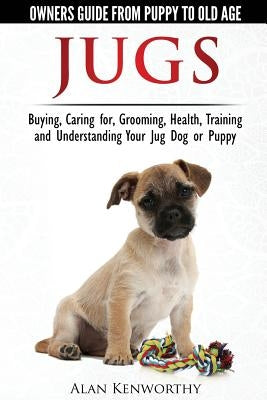 Jug Dogs (Jugs) - Owners Guide from Puppy to Old Age. Buying, Caring For, Grooming, Health, Training and Understanding Your Jug by Kenworthy, Alan