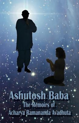 Ashutosh Baba: The Memoirs of Acharya Ramananda Avadhuta by Ramananda, Acharya