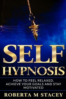 Self-Hypnosis: How To Feel Relaxed, Achieve Your Goals and Stay Motivated Paperback Independently Published