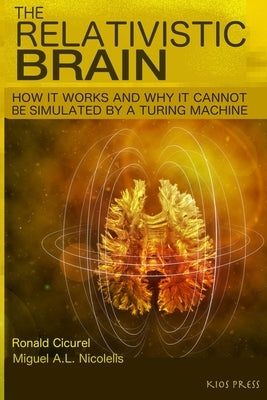 The Relativistic Brain: How it works and why it cannot be simulated by a Turing machine by Nicolelis, Miguel