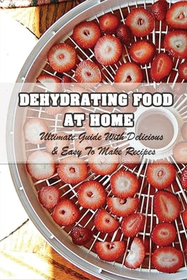 Dehydrating Food At Home: Ultimate Guide With Delicious & Easy To Make Recipes: Introduction To Food Dehydration Paperback Independently Published