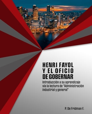 Henri Fayol y el oficio de gobernar: Introducción a su aprendizaje vía la lectura de "Administración industrial y general" by de Fridman F., P.