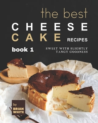 The Best Cheesecake Recipes - Book 1: Sweet with Slightly Tangy Goodness Paperback Independently Published