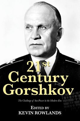 21st Century Gorshkov: The Challenge of Seapower in the Modern Era by Rowlands, Kevin