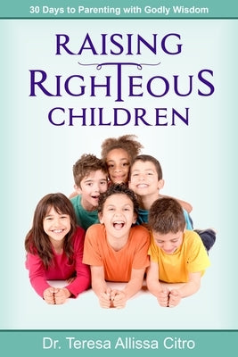 Raising Righteous Children: 30 Days to Parenting with Godly Wisdom by Citro, Teresa