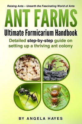 Ant Farms - The Ultimate Formicarium Handbook: Detailed Step-by-Step Guide to Setting Up a Thriving Ant Colony by Hayes, Angela