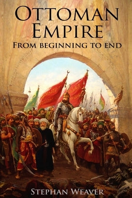 The Ottoman Empire: From Beginning to End (First Balkan War - Gallipoli 1915 - Russo-Turkish War - Crimean War - Battle of Vienna) Paperback Createspace Independent Publishing Platform