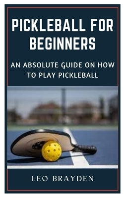 Pickleball for Beginners: An Absolute Guide on How to Play Pickleball Paperback Independently Published