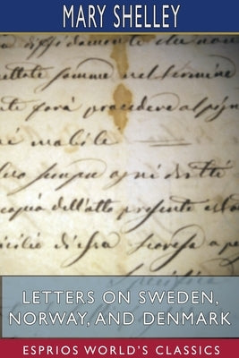 Letters on Sweden, Norway, and Denmark (Esprios Classics) by Shelley, Mary