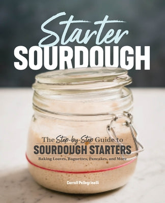 Starter Sourdough: The Step-By-Step Guide to Sourdough Starters, Baking Loaves, Baguettes, Pancakes, and More Rockridge Press