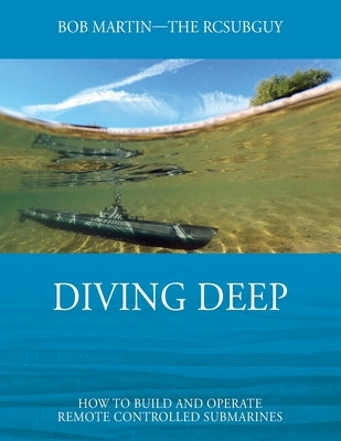 Diving Deep: How to Build and Operate Remote Controlled Submarines by Martin, Bob