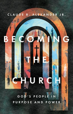 Becoming the Church: God's People in Purpose and Power by Alexander, Claude R.