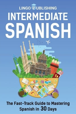 Intermediate Spanish: The Fast-Track Guide to Mastering Spanish in 30 Days by Melero, Cecilia