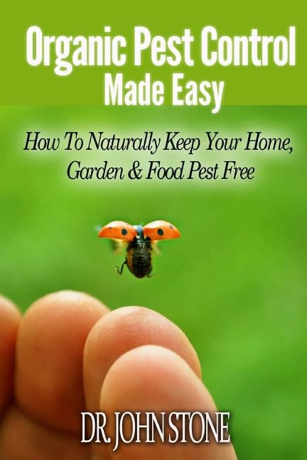 Organic Pest Control Made Easy: How To Naturally Keep Your Home, Garden & Food Pest Free by Stone, John