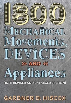 1800 Mechanical Movements, Devices and Appliances (16th enlarged edition) by Hiscox, Gardner D.