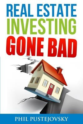 Real Estate Investing Gone Bad: 21 true stories of what NOT to do when investing in real estate and flipping houses by Pustejovsky, Phil