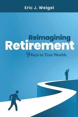 Reimagining Retirement: 9 Keys to True Wealth Paperback Eric J. Weigel