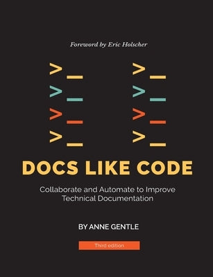 Docs Like Code: Collaborate and Automate to Improve Technical Documentation by Gentle, Anne