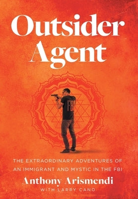 Outsider Agent: The Extraordinary Adventures of an Immigrant and Mystic in the FBI by Arismendi, Anthony
