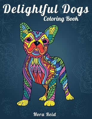 Delightful Dogs Coloring Book: Creative Relaxation, Mindfulness & Meditation For Adults by Reid, Nora