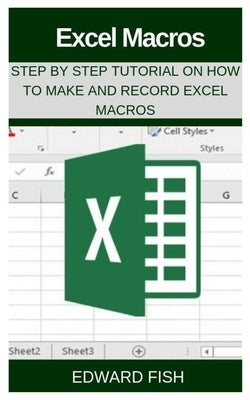 Excel Macros: Step by Step Tutorial on How to Make and Record Excel Macros by Fish, Edward