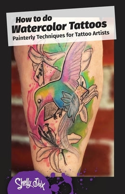 How to do Watercolor Tattoos: Painterly Techniques for Tattoo Artists by Dax, Shelly