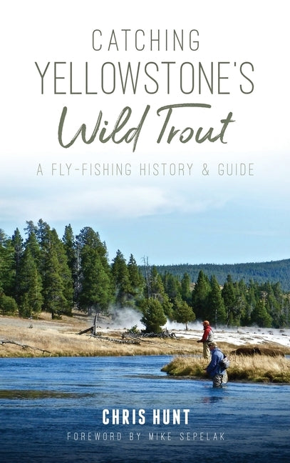 Catching Yellowstone's Wild Trout: A Fly-Fishing History and Guide by Hunt, Chris