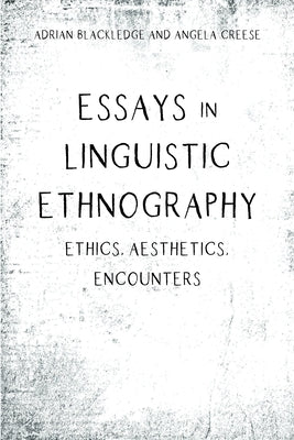 Essays in Linguistic Ethnography: Ethics, Aesthetics, Encounters by Blackledge, Adrian