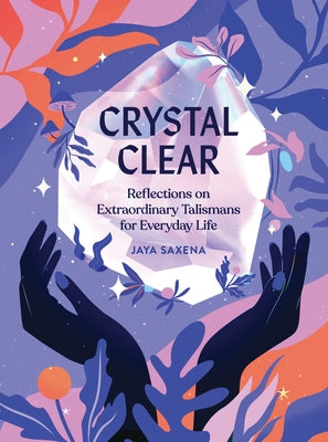 Crystal Clear: Reflections on Extraordinary Talismans for Everyday Life by Saxena, Jaya