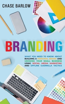 Branding: What You Need to Know About Building a Personal Brand and Growing Your Small Business Using Social Media Marketing and by Barlow, Chase