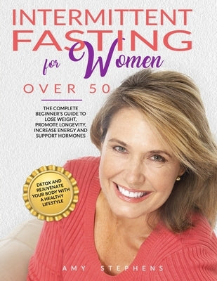 Intermittent Fasting For Women Over 50: The Complete Beginner's Guide to Lose Weight, Promote Longevity, Increase Energy and Support Hormones Detox an by Stephens, Amy