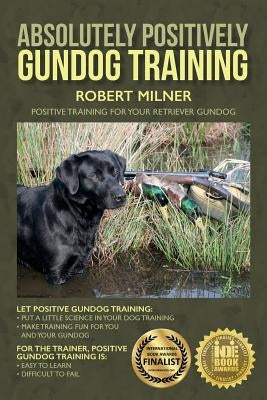 Absolutely Positively Gundog Training: Positive Training for Your Retriever Gundog Createspace Independent Publishing Platform