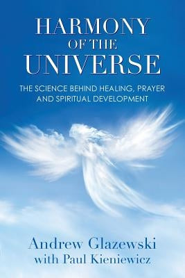 Harmony of the Universe: The Science Behind Healing, Prayer and Spiritual Development by Glazewski, Andrew