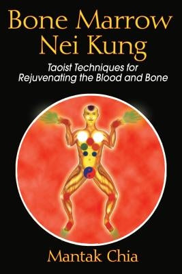 Bone Marrow Nei Kung: Taoist Techniques for Rejuvenating the Blood and Bone by Chia, Mantak