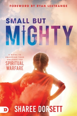 Small but Mighty: A Guide to Equipping Your Children for Spiritual Warfare by Dorsett, Sharee