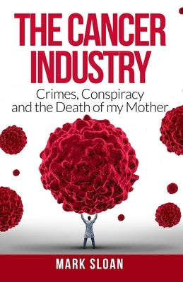 The Cancer Industry: Crimes, Conspiracy and The Death of My Mother by Sloan, Mark