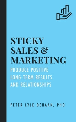 Sticky Sales and Marketing: Produce Positive Long-Term Results and Relationships by DeHaan, Peter Lyle