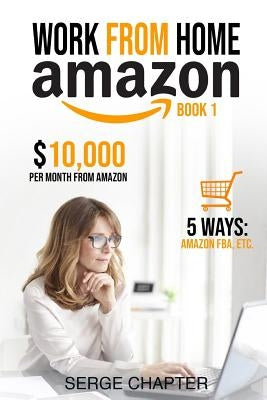 Work from Home Amazon Book 1: $10,000 per Month from Amazon - 5 Ways: Amazon FBA, Private Label, Retail Arbitrage, Delivery Fulfillment Warehouse As by Chapter, Serge