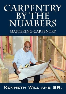 Carpentry by the Numbers: Mastering Carpentry by Williams, Kenneth, Sr.