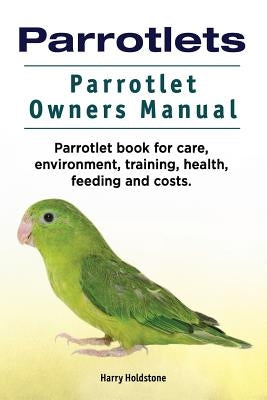Parrotlets. Parrotlet Owners Manual. Parrotlet Book for Care, Environment, Training, Health, Feeding and Costs. by Holdstone, Harry