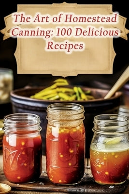 The Art of Homestead Canning: 100 Delicious Recipes Paperback Independently Published