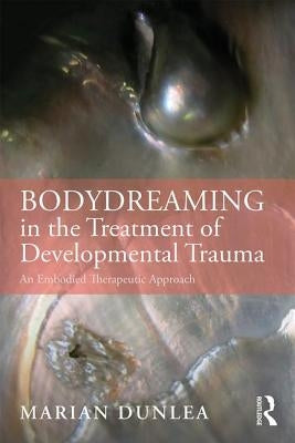 Bodydreaming in the Treatment of Developmental Trauma: An Embodied Therapeutic Approach by Dunlea, Marian