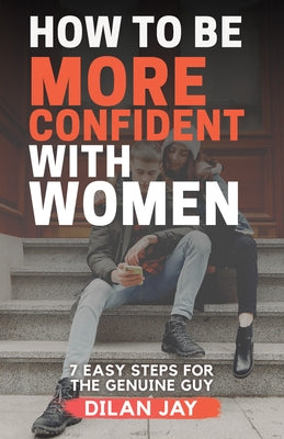 How to Be More Confident with Women: 7 Easy Steps for the Genuine Guy by Jay, Dilan