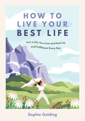 How to Live Your Best Life: Live a Life You Love and Find Joy and Fulfilment Every Day by Golding, Sophie