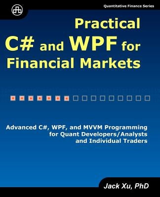 Practical C# and WPF for Financial Markets: Advanced C#, WPF, and MVVM Programming for Quant Developers/Analysts and Individual Traders Paperback Ji-Hai Xu