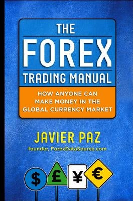 The Forex Trading Manual: The Rules-Based Approach to Making Money Trading Currencies by Paz, Javier