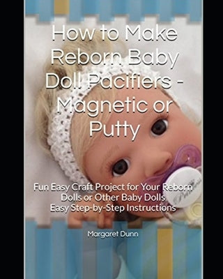 How to Make Reborn Baby Doll Pacifiers - Magnetic or Putty: Fun Easy Craft Project for Your Reborn Dolls or Other Baby Dolls Easy Step-by-Step Instruc by Dunn, Margaret