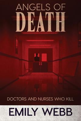 Angels of Death: Doctors and Nurses Who Kill by Webb, Emily